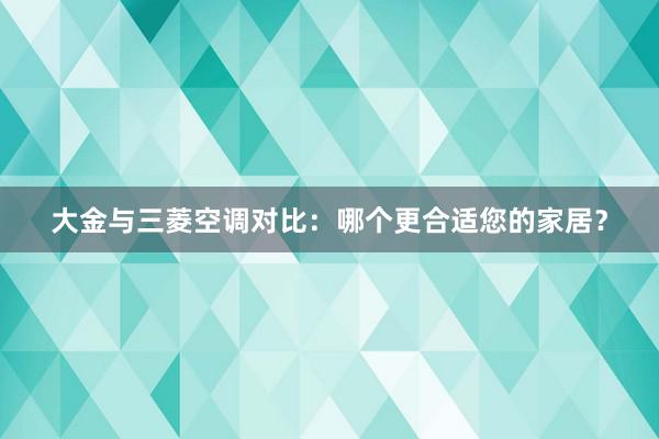 大金与三菱空调对比：哪个更合适您的家居？