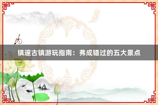 镇邃古镇游玩指南：弗成错过的五大景点