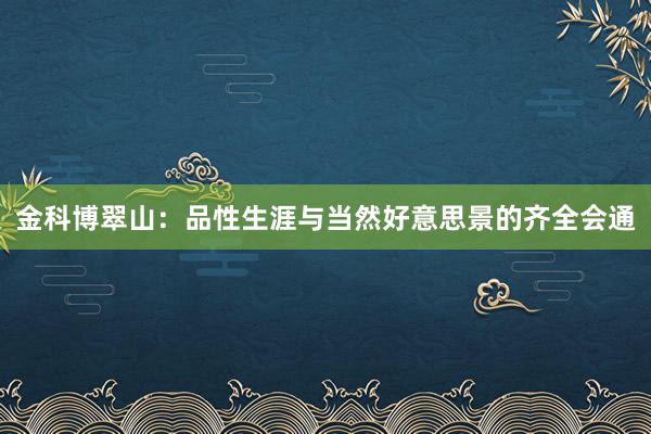 金科博翠山：品性生涯与当然好意思景的齐全会通